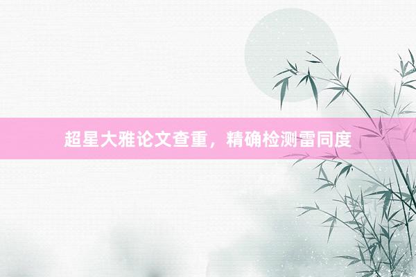 超星大雅论文查重，精确检测雷同度